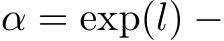 α = exp(l) −