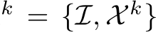 k = {I, X k}