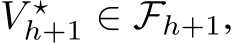  V ⋆h+1 ∈ Fh+1,