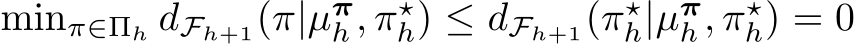  minπ∈Πh dFh+1(π|µπh , π⋆h) ≤ dFh+1(π⋆h|µπh , π⋆h) = 0