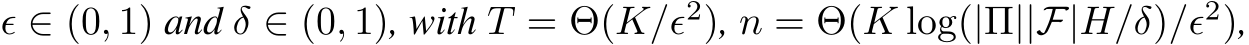  ϵ ∈ (0, 1) and δ ∈ (0, 1), with T = Θ(K/ϵ2), n = Θ(K log(|Π||F|H/δ)/ϵ2),