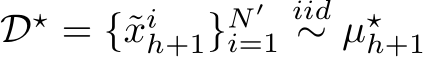  D⋆ = {˜xih+1}N ′i=1iid∼ µ⋆h+1