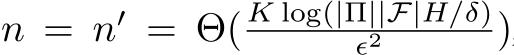 n = n′ = Θ( K log(|Π||F|H/δ)ϵ2 )