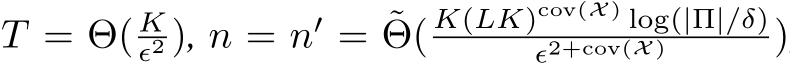  T = Θ( Kϵ2 ), n = n′ = ˜Θ( K(LK)cov(X) log(|Π|/δ)ϵ2+cov(X) )