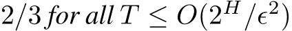 2/3 for all T ≤ O(2H/ϵ2)