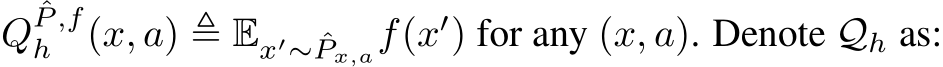 QˆP ,fh (x, a) ≜ Ex′∼ ˆPx,af(x′) for any (x, a). Denote Qh as: