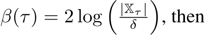  β(τ) = 2 log�|Xτ |δ �, then