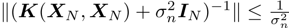  ∥(K(XN, XN) + σ2nIN)−1∥ ≤ 1σ2n 