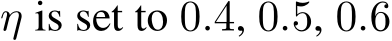  η is set to 0.4, 0.5, 0.6