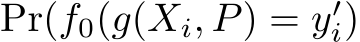  Pr(f0(g(Xi, P) = y′i)