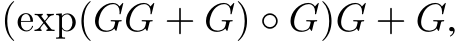  (exp(GG + G) ◦ G)G + G,