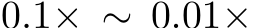  0.1× ∼ 0.01×