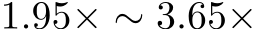  1.95× ∼ 3.65×