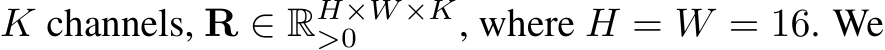  K channels, R ∈ RH×W ×K>0 , where H = W = 16. We