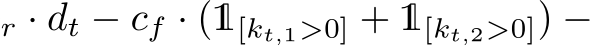 r · dt − cf · (1[kt,1>0] + 1[kt,2>0]) −