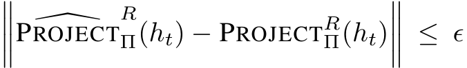 ���� �PROJECTRΠ(ht) − PROJECTRΠ(ht)���� ≤ ϵ