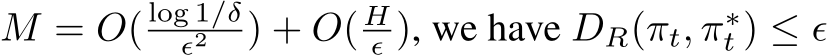 M = O( log 1/δϵ2 ) + O( Hϵ ), we have DR(πt, π∗t ) ≤ ϵ