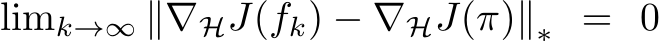 limk→∞ ∥∇HJ(fk) − ∇HJ(π)∥∗ = 0