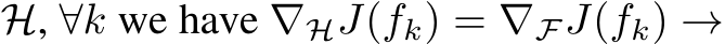  H, ∀k we have ∇HJ(fk) = ∇FJ(fk) →