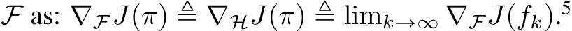  F as: ∇FJ(π) ≜ ∇HJ(π) ≜ limk→∞ ∇FJ(fk).5 