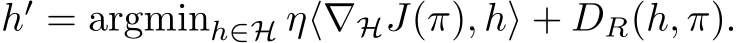  h′ = argminh∈H η⟨∇HJ(π), h⟩ + DR(h, π).