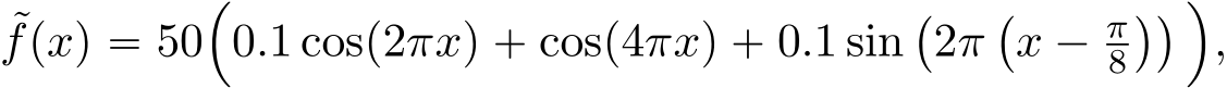 fpxq “ 50´0.1 cosp2πxq ` cosp4πxq ` 0.1 sin`2π`x ´ π8˘˘ ¯,