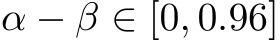  α − β ∈ [0, 0.96]