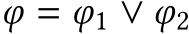  φ = φ1 ∨ φ2