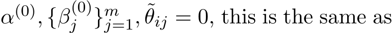  α(0), {β(0)j }mj=1, ˜θij = 0, this is the same as