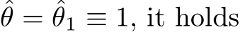 ˆθ = ˆθ1 ≡ 1, it holds