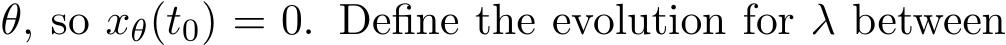  θ, so xθ(t0) = 0. Define the evolution for λ between