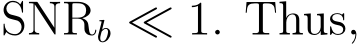  SNRb ≪ 1. Thus,