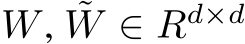  W, ˜W ∈ Rd×d 