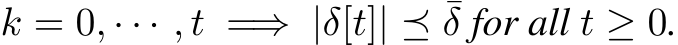 k = 0, · · · , t =⇒ |δ[t]| ⪯ ¯δ for all t ≥ 0.