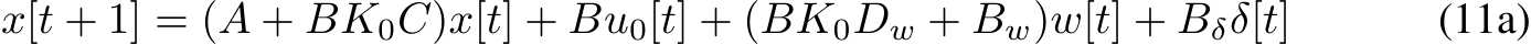 x[t + 1] = (A + BK0C)x[t] + Bu0[t] + (BK0Dw + Bw)w[t] + Bδδ[t] (11a)