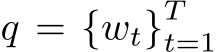  q = {wt}Tt=1