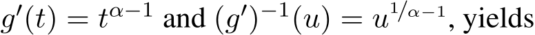  g′(t) = tα−1 and (g′)−1(u) = u1/α−1, yields