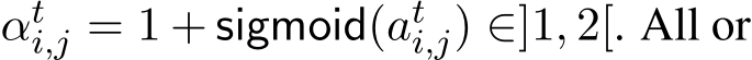  αti,j = 1 + sigmoid(ati,j) ∈]1, 2[. All or