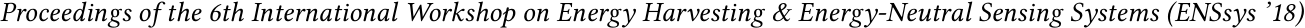  Proceedings of the 6th International Workshop on Energy Harvesting & Energy-Neutral Sensing Systems (ENSsys ’18)