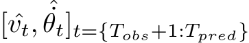 [ ˆvt, ˆ˙θt]t={Tobs+1:Tpred}