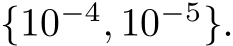  {10−4, 10−5}.