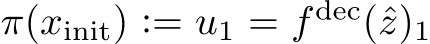  π(xinit) := u1 = f dec(ˆz)1