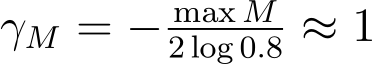 γM = − max M2 log 0.8 ≈ 1