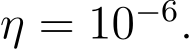  η = 10−6.