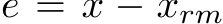 e = x − xrm