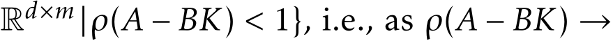  Rd×m |ρ(A − BK) < 1}, i.e., as ρ(A − BK) →