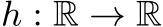  h : R → R