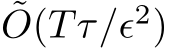 ˜O(Tτ/ϵ2)