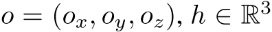  o = (ox, oy, oz), h ∈ R3