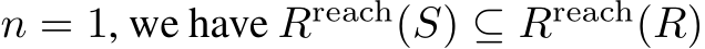  n = 1, we have Rreach(S) ⊆ Rreach(R)